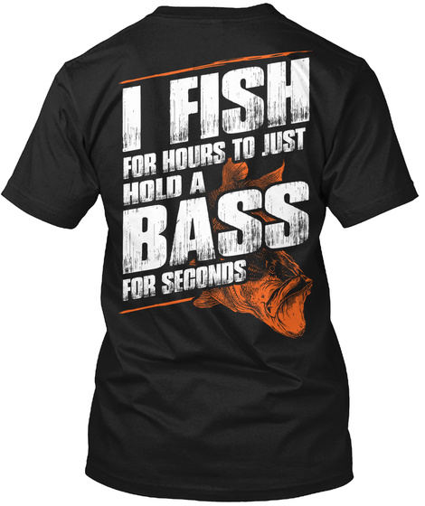 I Fish For Hours To Just Hold A Bass For Seconds Black T-Shirt Back