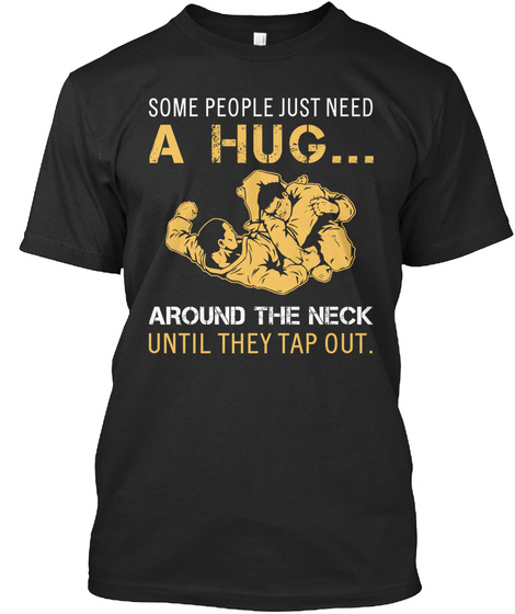 Some People Just Need A Hug.... Around The Neck Until They Tap Out. Black T-Shirt Front