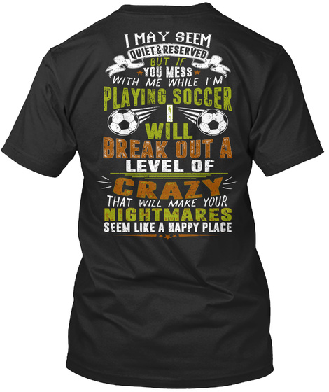  I May Seem Quiet & Reserved But If You Mess With Me While I'm Playing Soccer I Will Break Out A Level Of Crazy That... Black áo T-Shirt Back