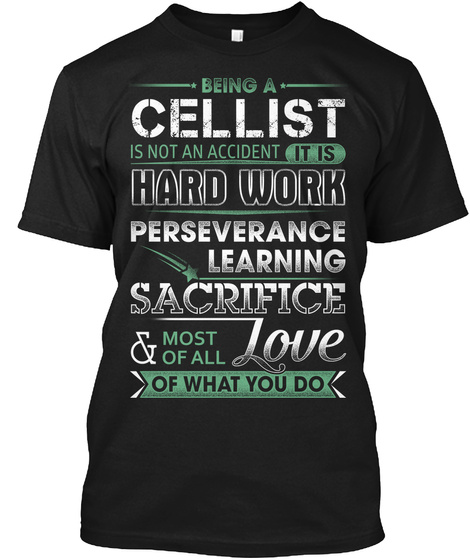 Being A Cellist Is Not An Accident It Is Hard Work Preserverance Learning Sacrifice & Most Of All Love Of What You Do Black T-Shirt Front
