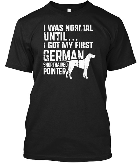 I Was Normal Unitl... I Got My First German Shorthaired Pointer Black T-Shirt Front