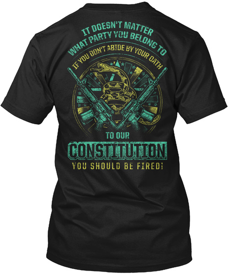 It Doesn't Matter What Party You Belong To If You Dont Abide By Your Oath To Our Constitution You Should Be Fired! Black T-Shirt Back