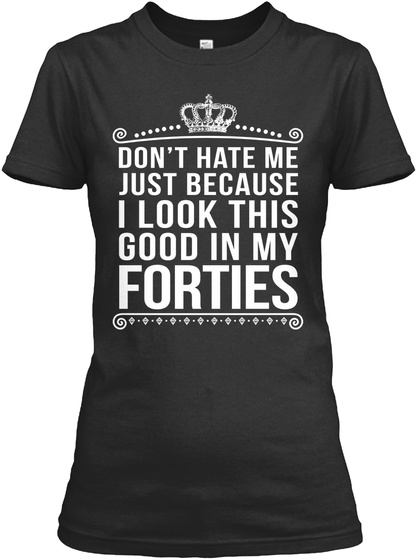 Don't Hate Me Just Because I Look This Good In My Forties Black T-Shirt Front