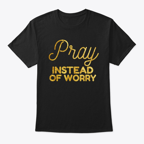 Christian Shirts Pray Instead Of Worry Black T-Shirt Front