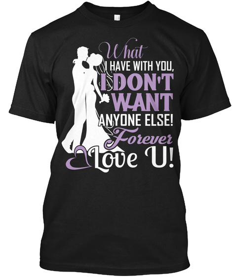 What I Have With You I Don't Want Anyone Else! Forever Love U! Black T-Shirt Front