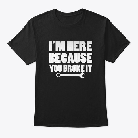 I'm Here Because You Broke It Funny Mech Black T-Shirt Front