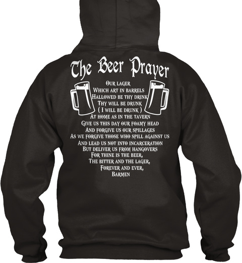  The Beer Prayer
Our Lager Which Art In Barrels Hallowed By Thy Drink Thy Will Be Drunk (I Will Be Drunk) As Home As... Jet Black T-Shirt Back