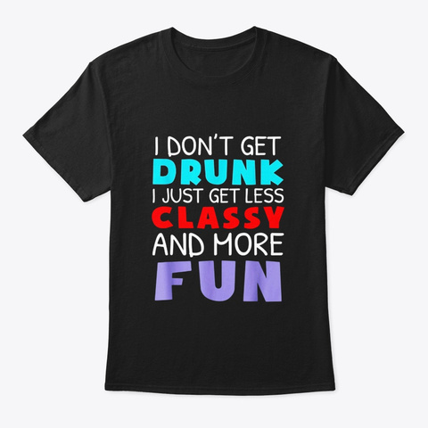 I Dont Get Drunk I Just Get Less Classy Black T-Shirt Front