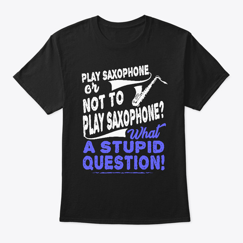 Play Saxophone Or Not To Stupid Question Black T-Shirt Front