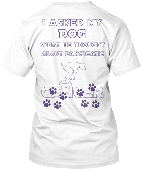 I Asked My Dog What He Thought About Pancreatic Cancer White T-Shirt Back