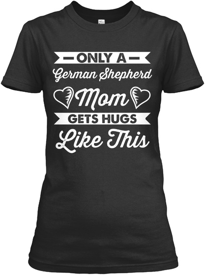 Only A German Shepherd Mom Gets Hugs Like This  Black T-Shirt Front