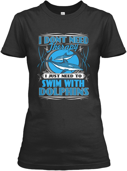 I Dont Need Therapy I Just Need To Swim With Dolphins Black T-Shirt Front