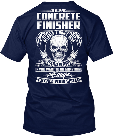 I'm A Concrete Finisher Because I Don't Mind Hard Work If You Want To So Something Easy I'd Call Your Sister  Navy T-Shirt Back