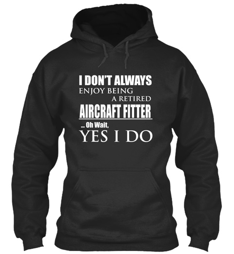 I Don't Always Enjoy Being A Retired Aircraft Fitter Oh Wait Yes I Do Jet Black T-Shirt Front