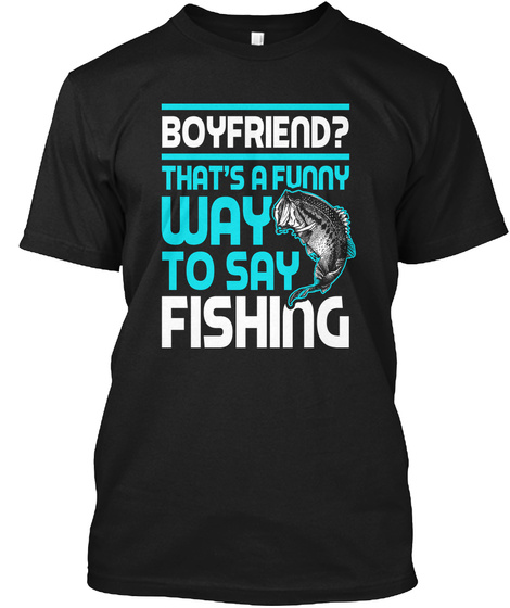 Boyfriend? That's A Funny Way To Say Fishing Black T-Shirt Front