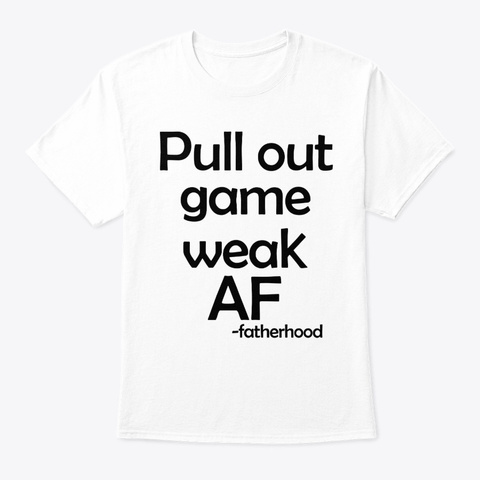 Pull Out Game Weak Af  Fatherhood Shirt White Camiseta Front