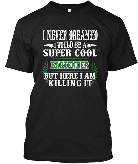 I Never  Dreamed  I Would  Be A Super  Cool Bartender But Here  I Am  Killing  It Black T-Shirt Front