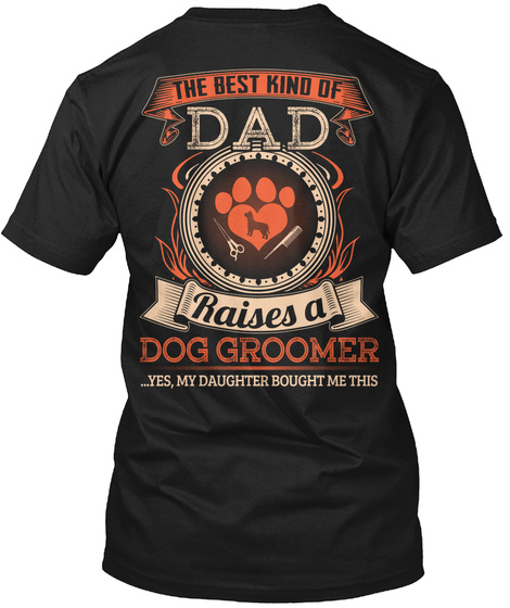 The Best Kind Of Dad Raises A Dog Groomer Yes My Daughter Bought Me This Black T-Shirt Back