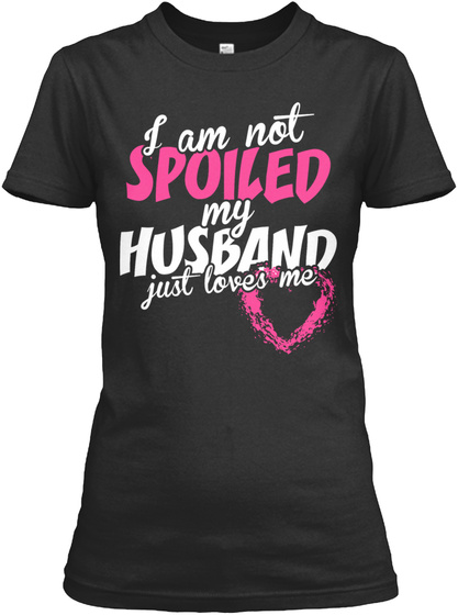 I Am Not Spoiled My Husband Just Loves Me Black T-Shirt Front