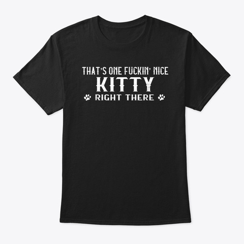 That's One Fuckin' Nice Kitty Right Ther Black T-Shirt Front
