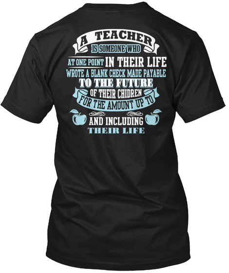 A Teacher Is Someone Who At One Point In Their Life Wrote A Blank Check Made Payable To The Future Of Their Children... Black T-Shirt Back