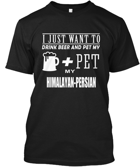 I Just Want To Drink Beer And Pet My Pet My Himalayan Persian Black T-Shirt Front