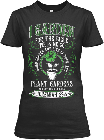 I Garden For The Bible Tells Me So Build Houses And Live In Them And Plant Gardens And Eat Their Produce Jeremiah 29:5 Black T-Shirt Front