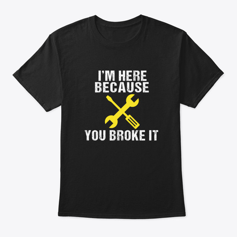 I'm Here Because You Broke It Black T-Shirt Front