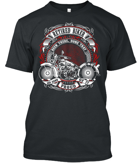 Retired Biker Been There. Done That And Damn Of It Proud  Black T-Shirt Front