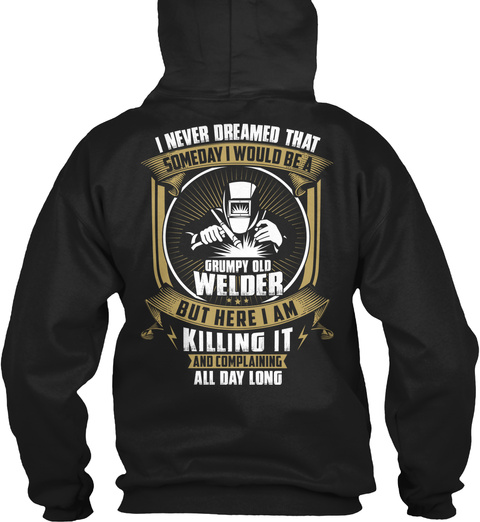 I Never Dreamed That
Someday I Would Be A
Grumpy Old 
Welder
But Here I Am 
And Complaining 
All Day Long Black T-Shirt Back