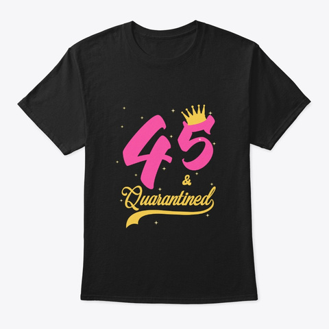 45 And Quarantined 45th Birthday Queen Black T-Shirt Front