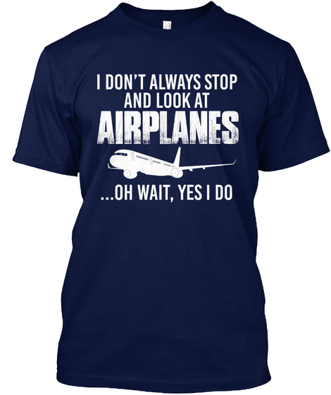 I Don't Always Stop And Look At Airplanes ... Oh Wait, Yes I Do Navy T-Shirt Front