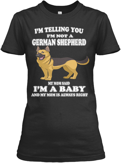I'm Telling You I'm Not A German Shepherd My Mom Said I'm A Baby And My Mom Is Always Right Black T-Shirt Front