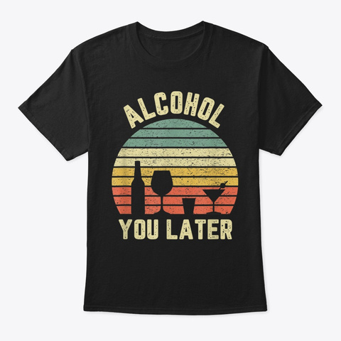 Alcohol You Later Shirt Funny Gift Drink Black T-Shirt Front