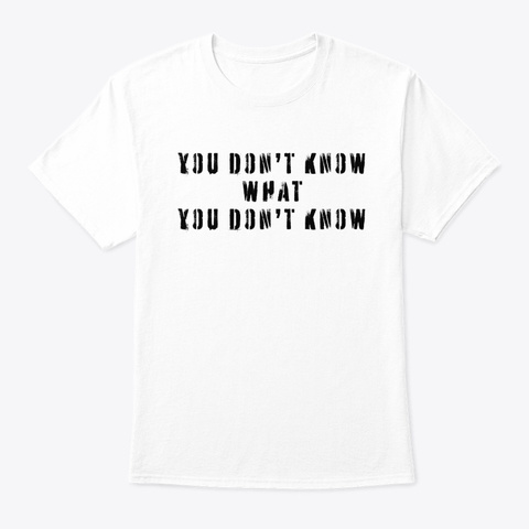 You Don't Know What You Don't Know Funny White T-Shirt Front