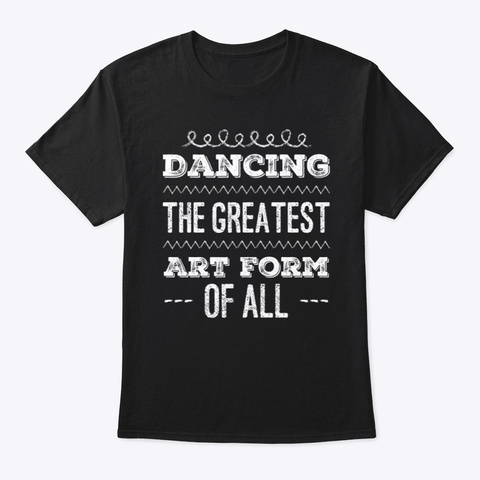 Dancing The Greatest Art Form Of All Black T-Shirt Front