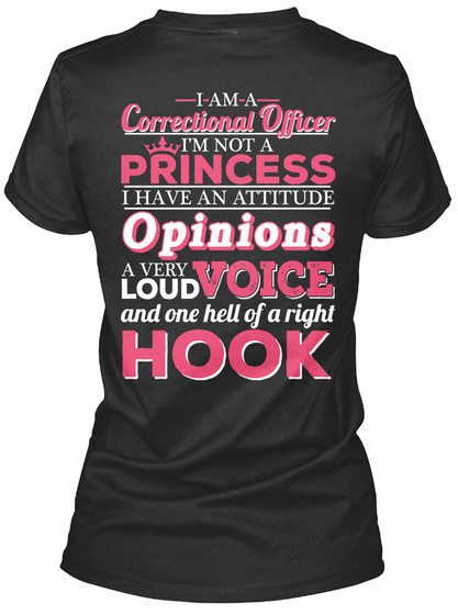 I Am A Correctional Officer I'm Not A Princess I Have An Attitude Opinions A Very Loud Voice And One Hell Of A Right... Black T-Shirt Back