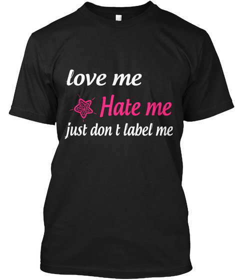 Love Me Hate Me Iust Don T Label Me Black T-Shirt Front