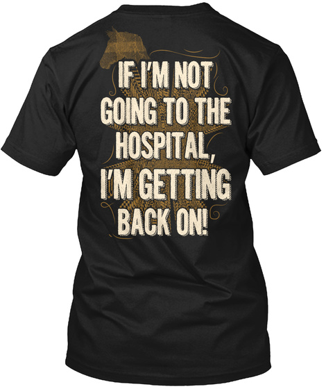 If I'm Not Going To The Hospital I'm Getting Back On! Black T-Shirt Back
