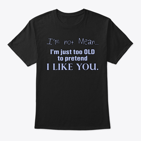 Too Old To Pretend I Like You. Black T-Shirt Front