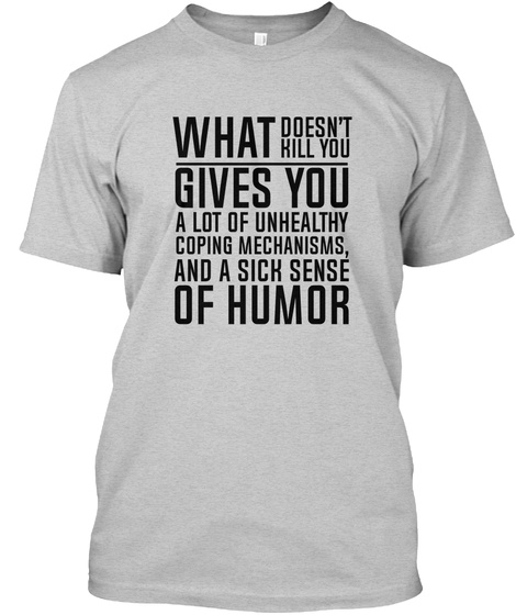 What Doesnt Kill You Gives You A Lot Of Unhealthy Coping Mechanisms And A Sick Sense Of Humor Light Steel T-Shirt Front