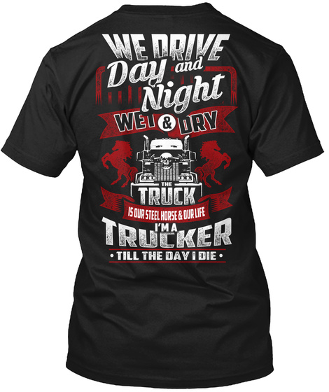  We Drive Day And Night Wet & Dry The Truck Is Our Steel Horse And Our Life I'm A Trucker Till The Day I Die Black T-Shirt Back