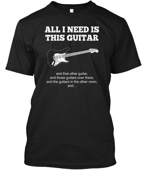 All I Need Is This Guitar And That Other, And Those Guitars Over There, And The Guitars In The Other Room, And... Black T-Shirt Front