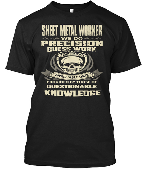 Sheet Metal Worker We Do Precision Guess Work Based On Unreliable Data Provided By Those Of Questionable Knowledge Black T-Shirt Front