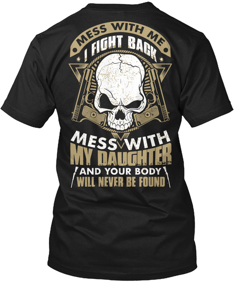  Mess With Me I Fight Back Mess With My Daughter And Your Body Will Never Be Found Black T-Shirt Back