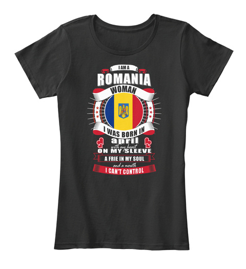 I Am A Romania Woman I Was Born In April With My Heart On My Sleeve A Fire In My Soul And A Mouth I Can't Control Black T-Shirt Front