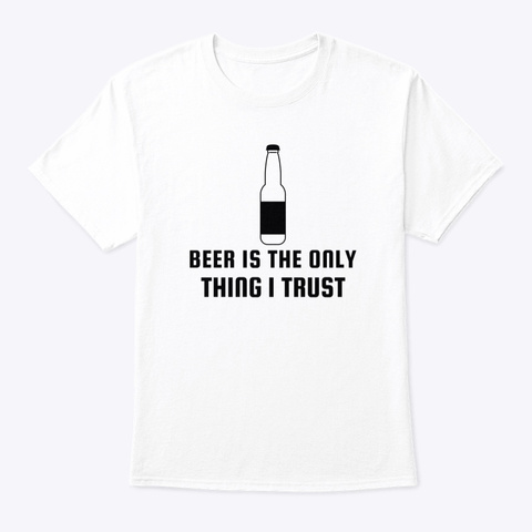 Beer Is The Only Thing I Trust White T-Shirt Front
