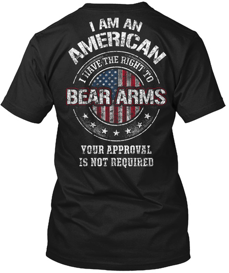 I Am An American I Have The Right To Bear Arms Your Approval Is Not Required Black T-Shirt Back