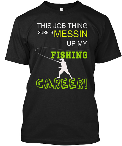 This Job Thing Sure Is Messin Up My Fishing Career! Black T-Shirt Front