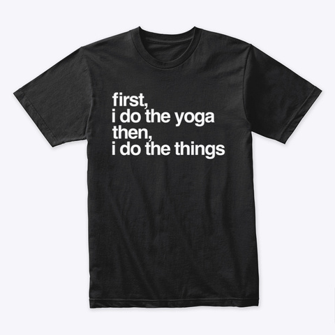 First I Do The Yoga Then I Do The Things Black T-Shirt Front